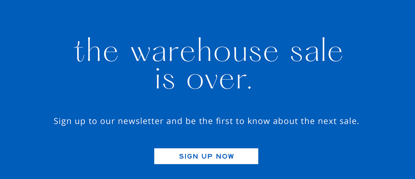 the warehouse sale is over. sign up to our newsletter and be the first to know about the next sale. sign up now.